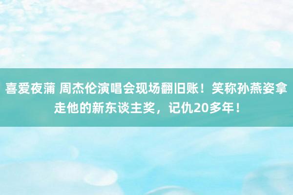 喜爱夜蒲 周杰伦演唱会现场翻旧账！笑称孙燕姿拿走他的新东谈主奖，记仇20多年！