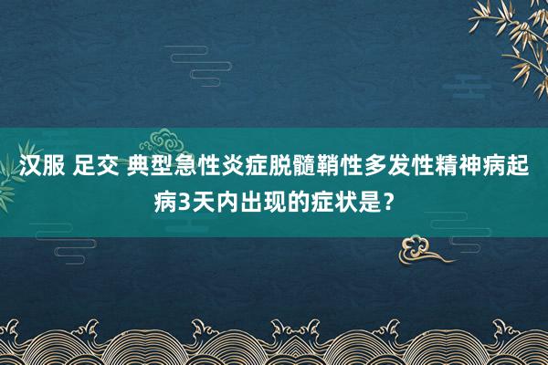 汉服 足交 典型急性炎症脱髓鞘性多发性精神病起病3天内出现的症状是？