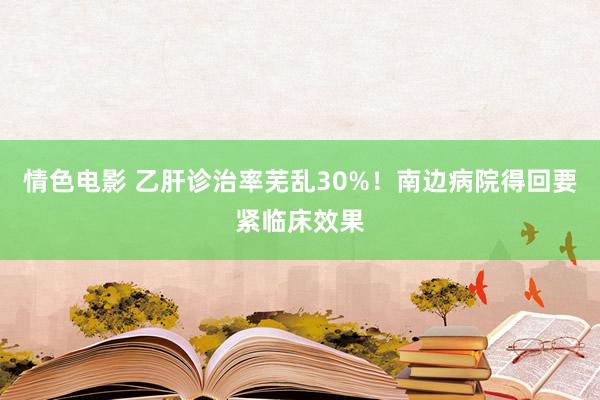 情色电影 乙肝诊治率芜乱30%！南边病院得回要紧临床效果