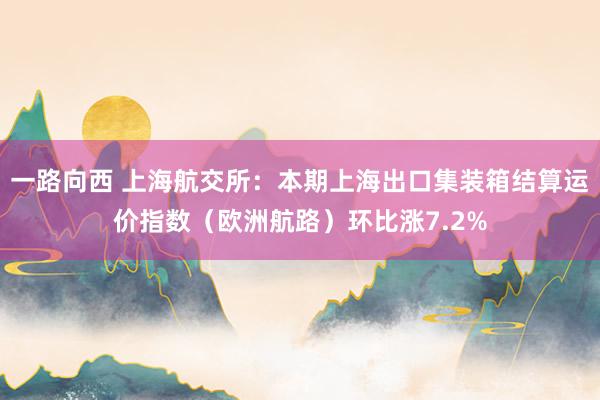 一路向西 上海航交所：本期上海出口集装箱结算运价指数（欧洲航路）环比涨7.2%