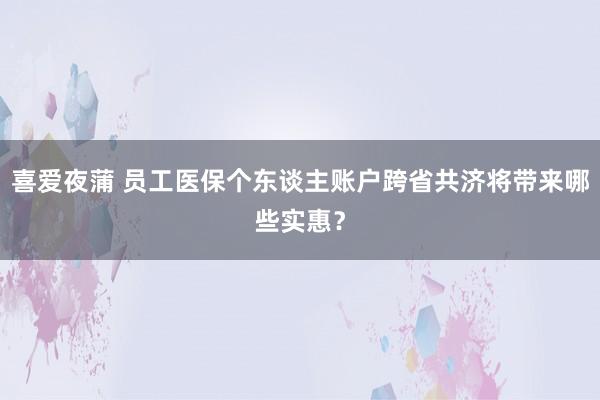 喜爱夜蒲 员工医保个东谈主账户跨省共济将带来哪些实惠？