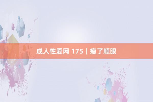 成人性爱网 175｜瘦了顺眼