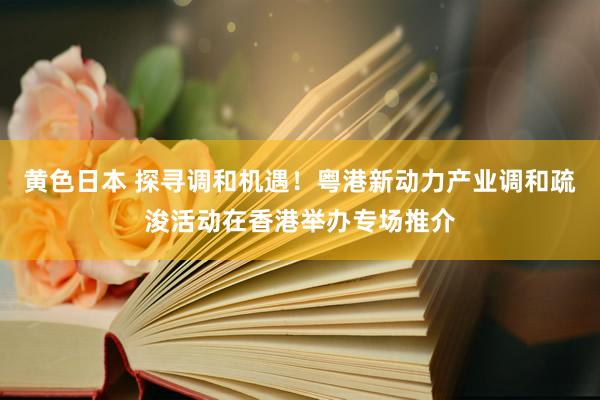 黄色日本 探寻调和机遇！粤港新动力产业调和疏浚活动在香港举办专场推介