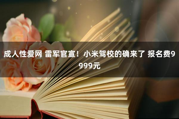 成人性爱网 雷军官宣！小米驾校的确来了 报名费9999元