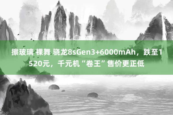 擦玻璃 裸舞 骁龙8sGen3+6000mAh，跌至1520元，千元机“卷王”售价更正低