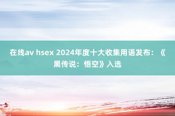 在线av hsex 2024年度十大收集用语发布：《黑传说：悟空》入选