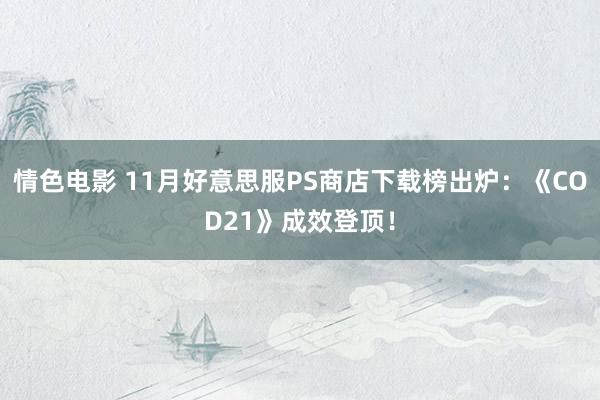 情色电影 11月好意思服PS商店下载榜出炉：《COD21》成效登顶！