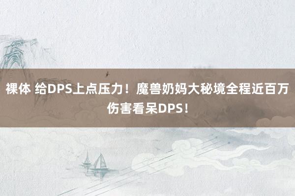 裸体 给DPS上点压力！魔兽奶妈大秘境全程近百万伤害看呆DPS！