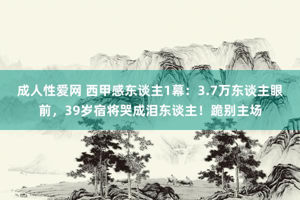 成人性爱网 西甲感东谈主1幕：3.7万东谈主眼前，39岁宿将哭成泪东谈主！跪别主场