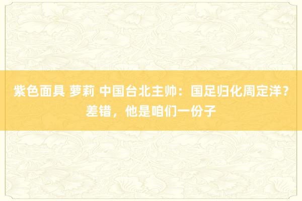 紫色面具 萝莉 中国台北主帅：国足归化周定洋？差错，他是咱们一份子