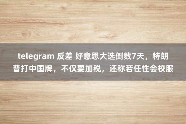 telegram 反差 好意思大选倒数7天，特朗普打中国牌，不仅要加税，还称若任性会校服