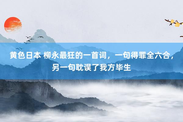 黄色日本 柳永最狂的一首词，一句得罪全六合，另一句耽误了我方毕生