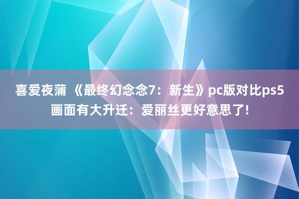 喜爱夜蒲 《最终幻念念7：新生》pc版对比ps5画面有大升迁：爱丽丝更好意思了!