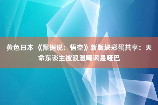 黄色日本 《黑据说：悟空》新版块彩蛋共享：天命东谈主被浪漫嘲讽是哑巴