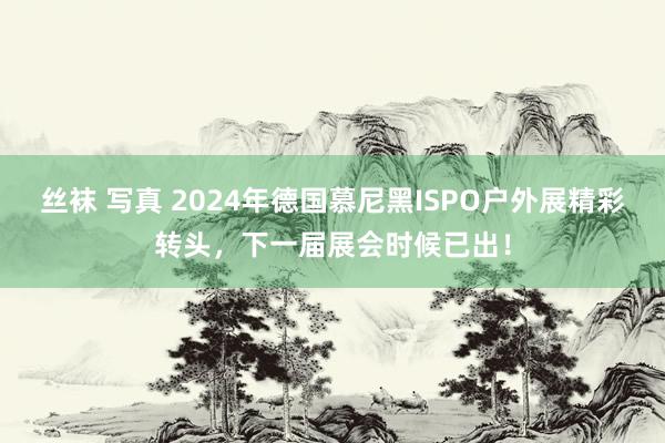 丝袜 写真 2024年德国慕尼黑ISPO户外展精彩转头，下一届展会时候已出！