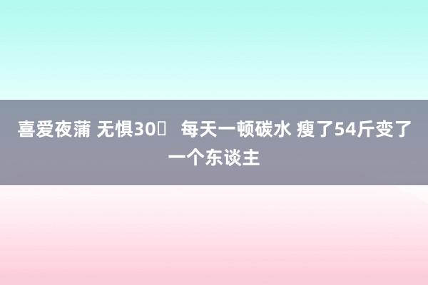 喜爱夜蒲 无惧30➕ 每天一顿碳水 瘦了54斤变了一个东谈主