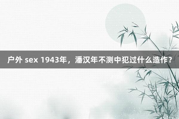 户外 sex 1943年，潘汉年不测中犯过什么造作？