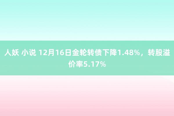 人妖 小说 12月16日金轮转债下降1.48%，转股溢价率5.17%