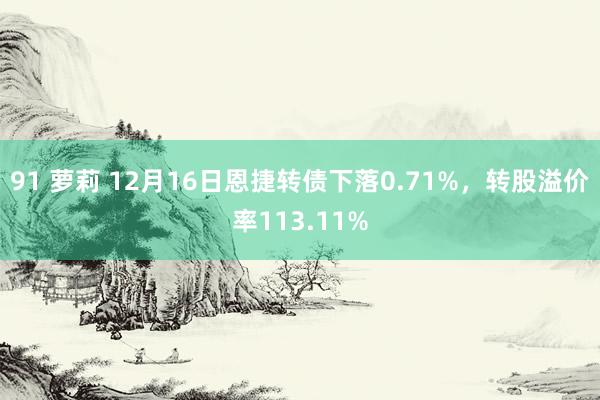 91 萝莉 12月16日恩捷转债下落0.71%，转股溢价率113.11%