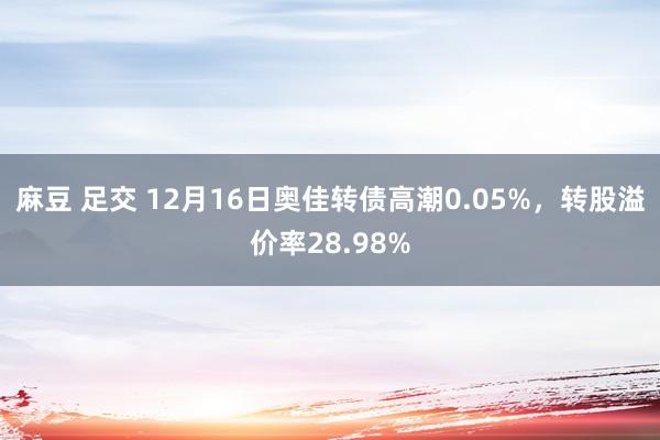 麻豆 足交 12月16日奥佳转债高潮0.05%，转股溢价率28.98%