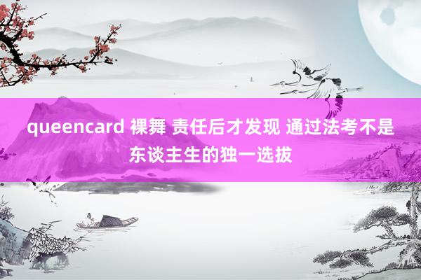 queencard 裸舞 责任后才发现 通过法考不是东谈主生的独一选拔