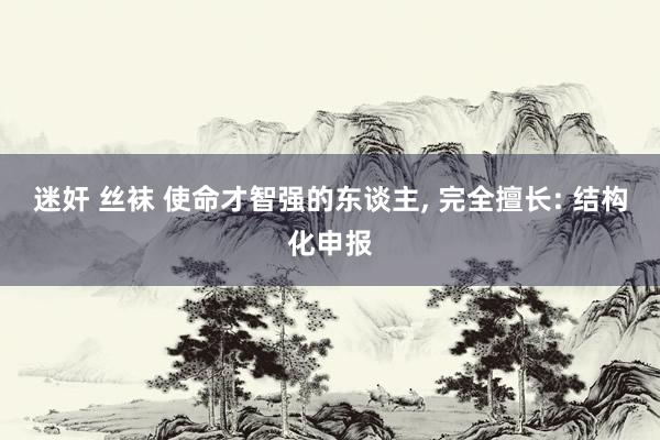 迷奸 丝袜 使命才智强的东谈主， 完全擅长: 结构化申报