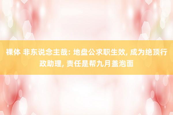 裸体 非东说念主哉: 地盘公求职生效， 成为绝顶行政助理， 责任是帮九月盖泡面