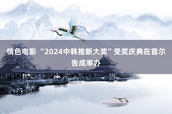 情色电影 “2024中韩推断大奖”受奖庆典在首尔告成举办