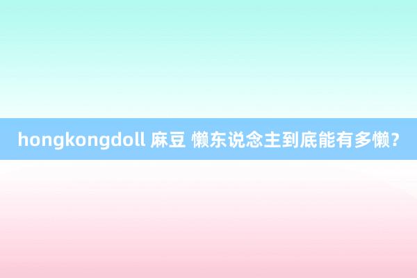 hongkongdoll 麻豆 懒东说念主到底能有多懒？