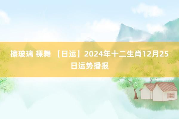 擦玻璃 裸舞 【日运】2024年十二生肖12月25日运势播报