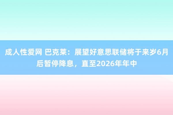 成人性爱网 巴克莱：展望好意思联储将于来岁6月后暂停降息，直至2026年年中