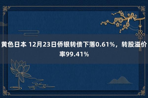 黄色日本 12月23日侨银转债下落0.61%，转股溢价率99.41%