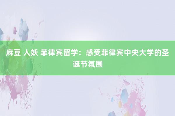 麻豆 人妖 菲律宾留学：感受菲律宾中央大学的圣诞节氛围