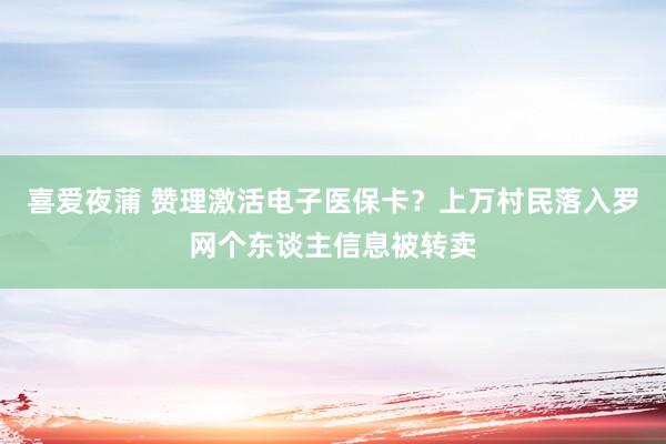 喜爱夜蒲 赞理激活电子医保卡？上万村民落入罗网个东谈主信息被转卖