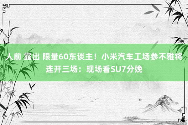 人前 露出 限量60东谈主！小米汽车工场参不雅将连开三场：现场看SU7分娩