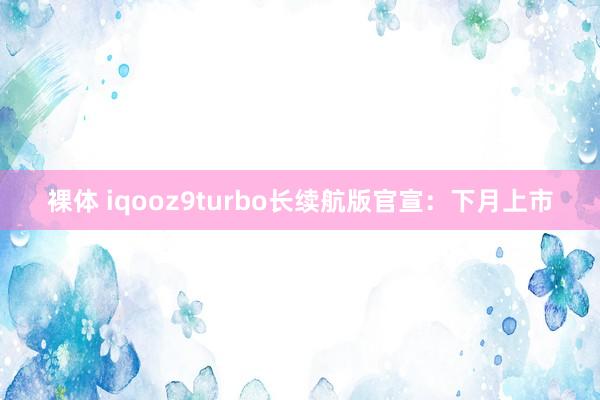 裸体 iqooz9turbo长续航版官宣：下月上市