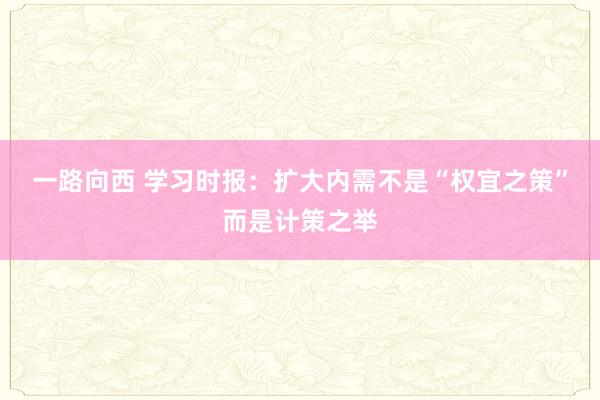 一路向西 学习时报：扩大内需不是“权宜之策”而是计策之举