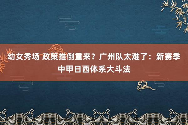 幼女秀场 政策推倒重来？广州队太难了：新赛季中甲日西体系大斗法