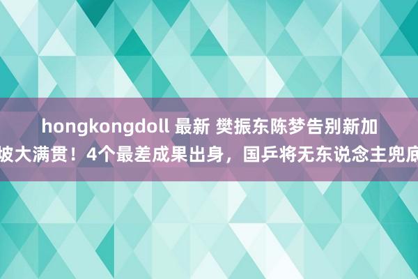 hongkongdoll 最新 樊振东陈梦告别新加坡大满贯！4个最差成果出身，国乒将无东说念主兜底