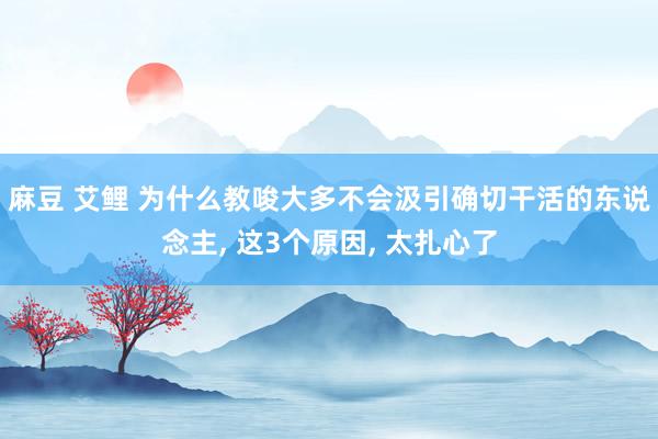 麻豆 艾鲤 为什么教唆大多不会汲引确切干活的东说念主， 这3个原因， 太扎心了