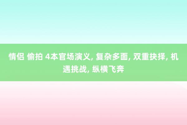 情侣 偷拍 4本官场演义， 复杂多面， 双重抉择， 机遇挑战， 纵横飞奔