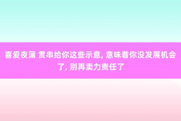 喜爱夜蒲 贯串给你这些示意， 意味着你没发展机会了， 别再卖力责任了