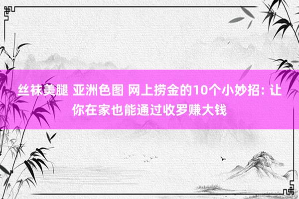 丝袜美腿 亚洲色图 网上捞金的10个小妙招: 让你在家也能通过收罗赚大钱