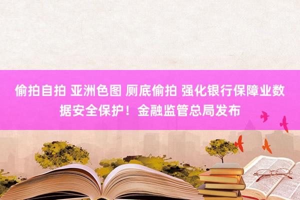 偷拍自拍 亚洲色图 厕底偷拍 强化银行保障业数据安全保护！金融监管总局发布