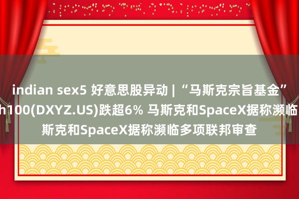 indian sex5 好意思股异动 | “马斯克宗旨基金”Destiny Tech100(DXYZ.US)跌超6% 马斯克和SpaceX据称濒临多项联邦审查