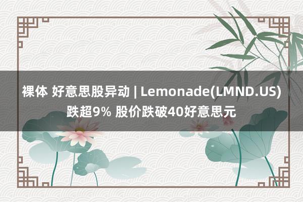 裸体 好意思股异动 | Lemonade(LMND.US)跌超9% 股价跌破40好意思元