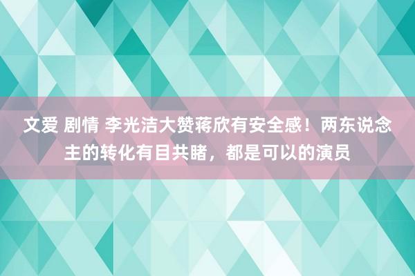 文爱 剧情 李光洁大赞蒋欣有安全感！两东说念主的转化有目共睹，都是可以的演员