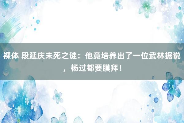 裸体 段延庆未死之谜：他竟培养出了一位武林据说，杨过都要膜拜！