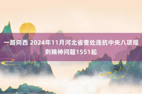 一路向西 2024年11月河北省查处违抗中央八项规则精神问题1551起