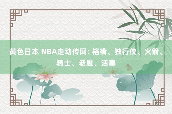 黄色日本 NBA走动传闻: 袼褙、独行侠、火箭、骑士、老鹰、活塞